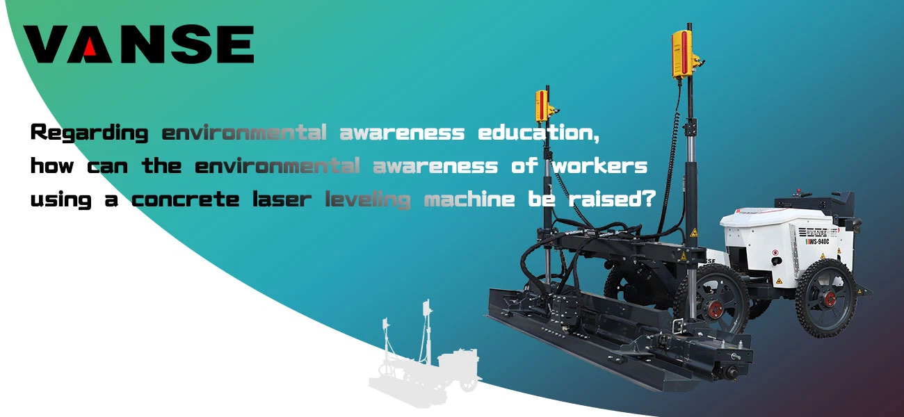 Regarding environmental awareness education how can the environmental awareness of workers using a concrete laser screed machine be raised Regarding environmental awareness education how can the environmental awareness of workers using a concrete laser screed machine be raised